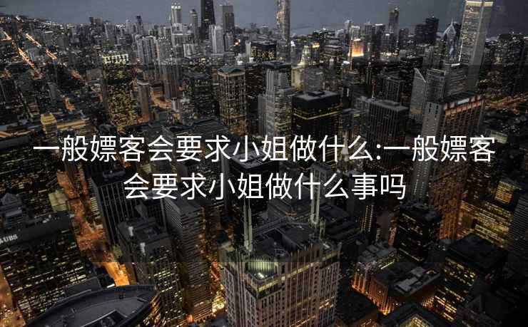 一般嫖客会要求小姐做什么:一般嫖客会要求小姐做什么事吗