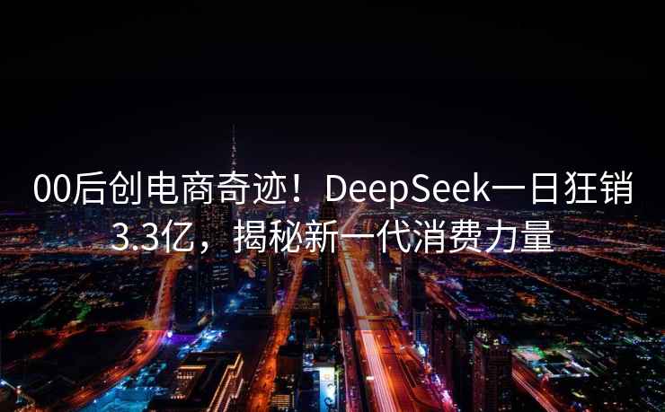 00后创电商奇迹！DeepSeek一日狂销3.3亿，揭秘新一代消费力量