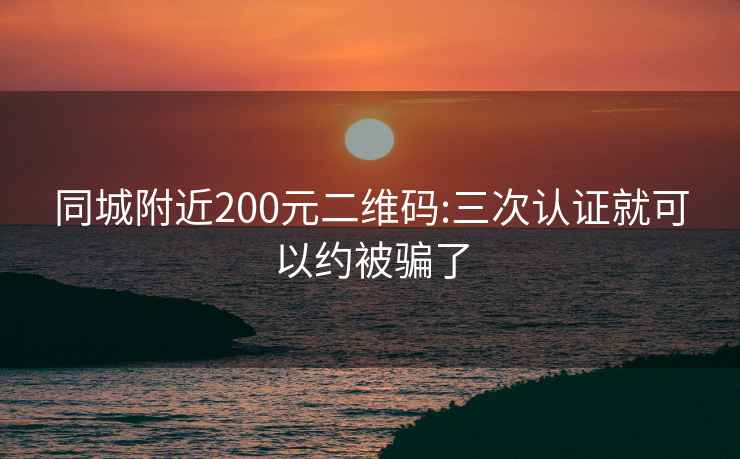 同城附近200元二维码:三次认证就可以约被骗了