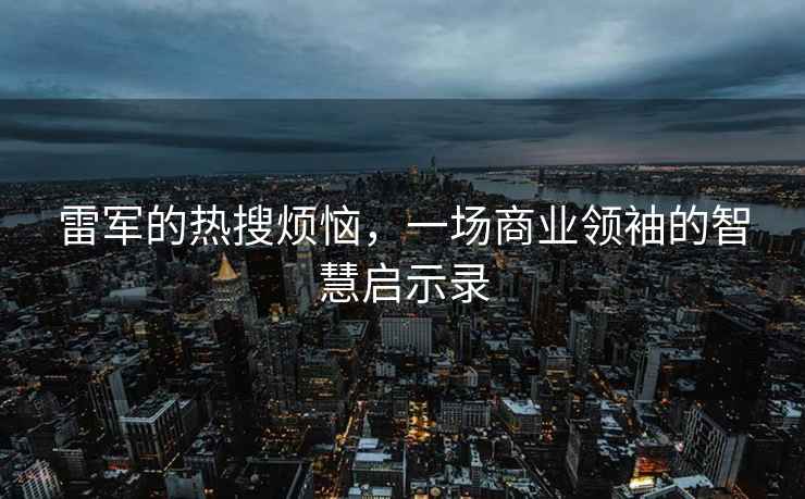 雷军的热搜烦恼，一场商业领袖的智慧启示录