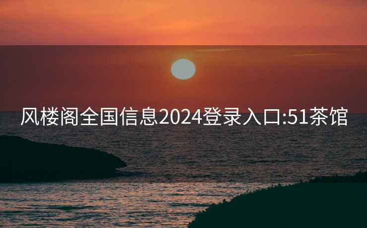 风楼阁全国信息2024登录入口:51茶馆