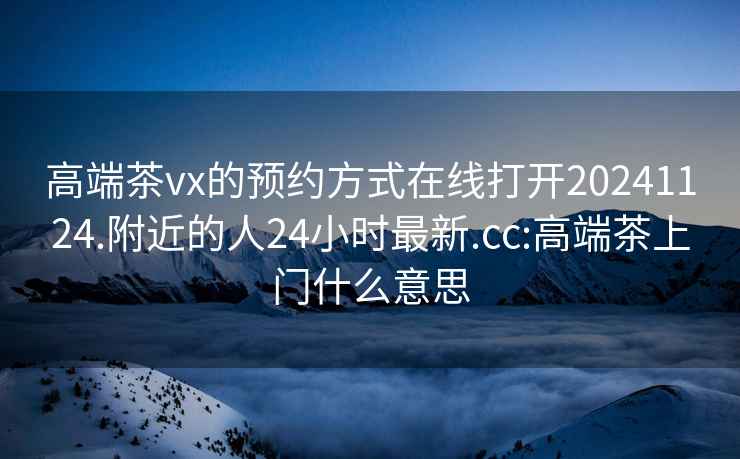 高端茶vx的预约方式在线打开20241124.附近的人24小时最新.cc:高端茶上门什么意思