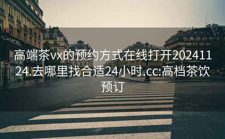 高端茶vx的预约方式在线打开20241124.去哪里找合适24小时.cc:高档茶饮预订