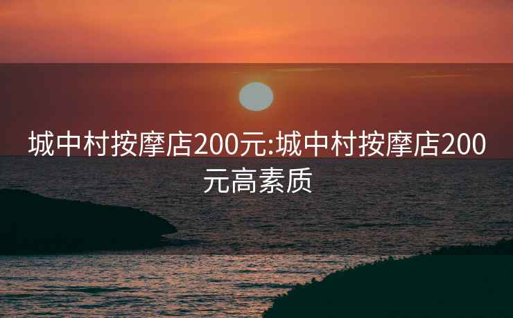 城中村按摩店200元:城中村按摩店200元高素质