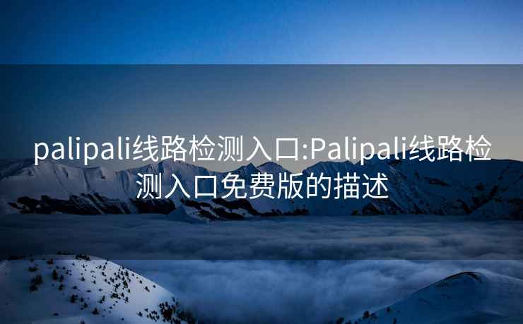 palipali线路检测入口:Palipali线路检测入口免费版的描述