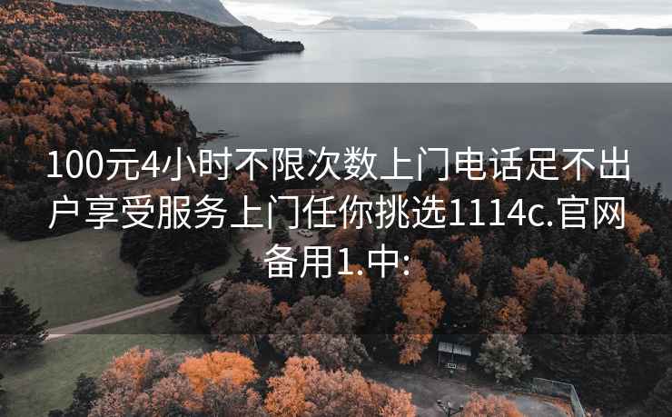 100元4小时不限次数上门电话足不出户享受服务上门任你挑选1114c.官网备用1.中: