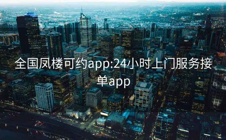 全国凤楼可约app:24小时上门服务接单app