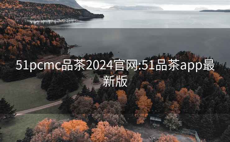 51pcmc品茶2024官网:51品茶app最新版