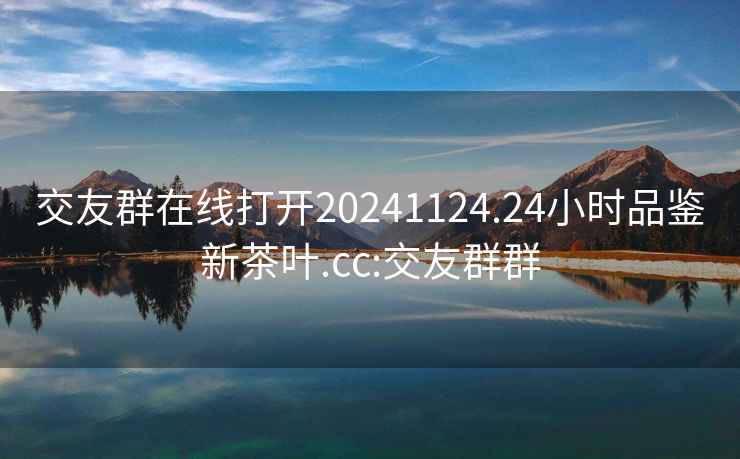 交友群在线打开20241124.24小时品鉴新茶叶.cc:交友群群