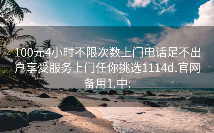 100元4小时不限次数上门电话足不出户享受服务上门任你挑选1114d.官网备用1.中: