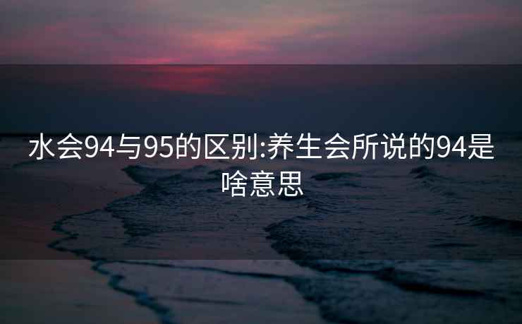 水会94与95的区别:养生会所说的94是啥意思