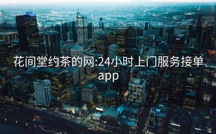 花间堂约茶的网:24小时上门服务接单app