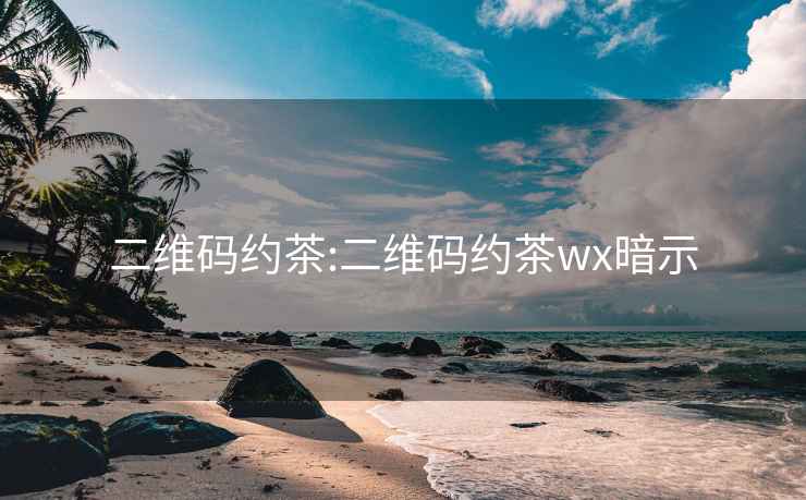 二维码约茶:二维码约茶wx暗示