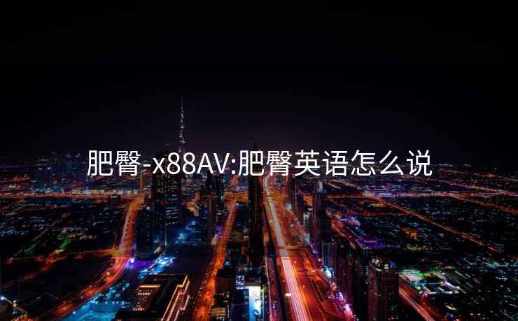 肥臀-x88AV:肥臀英语怎么说