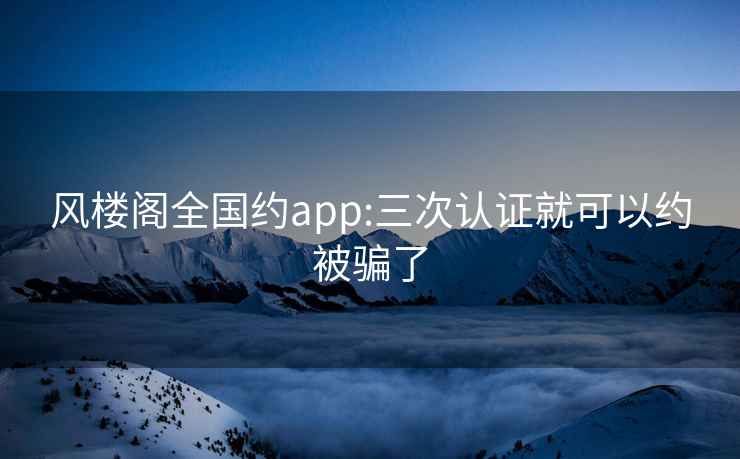 风楼阁全国约app:三次认证就可以约被骗了