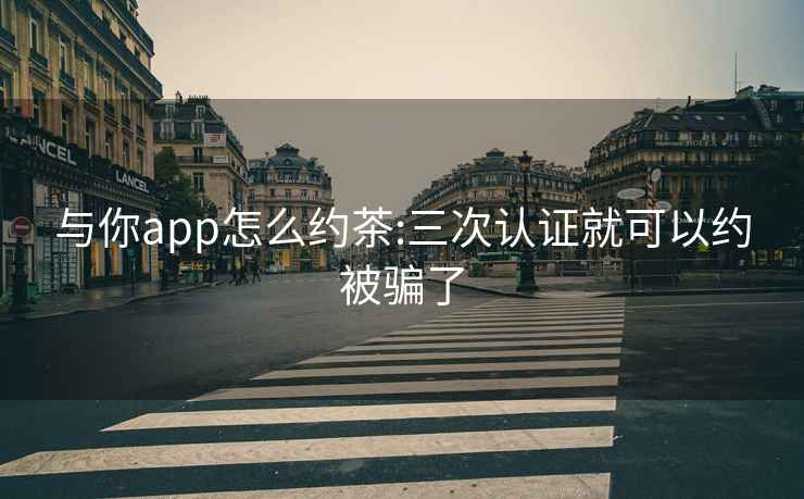 与你app怎么约茶:三次认证就可以约被骗了