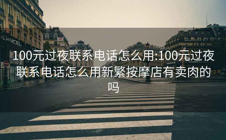 100元过夜联系电话怎么用:100元过夜联系电话怎么用新繁按摩店有卖肉的吗