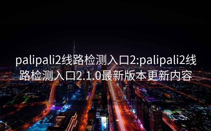 palipali2线路检测入口2:palipali2线路检测入口2.1.0最新版本更新内容