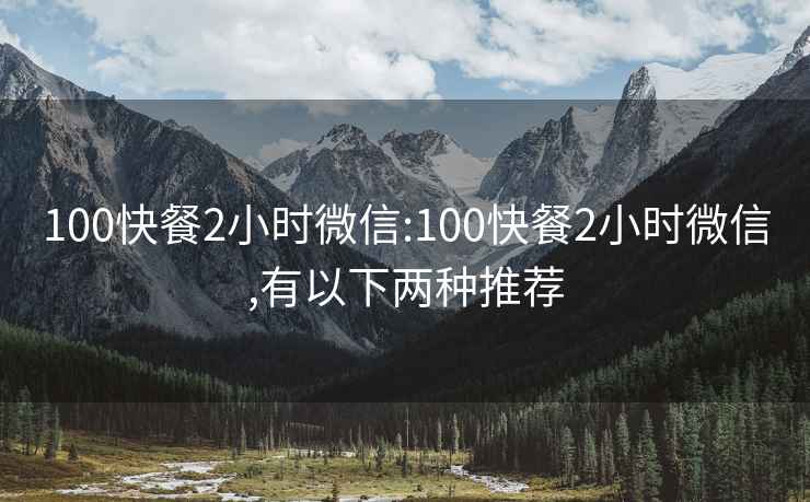 100快餐2小时微信:100快餐2小时微信,有以下两种推荐