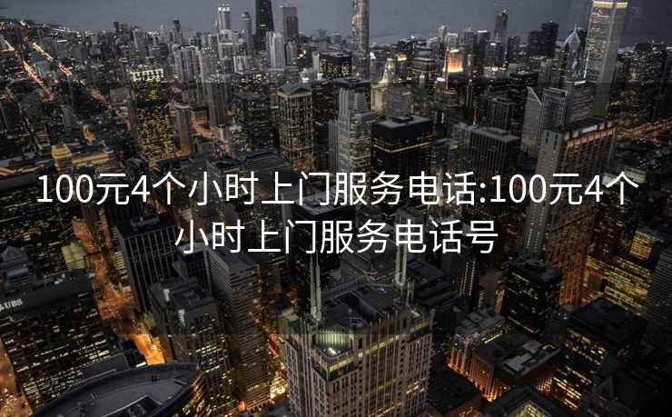 100元4个小时上门服务电话:100元4个小时上门服务电话号