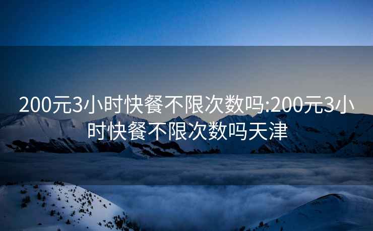 200元3小时快餐不限次数吗:200元3小时快餐不限次数吗天津