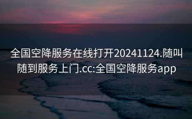 全国空降服务在线打开20241124.随叫随到服务上门.cc:全国空降服务app