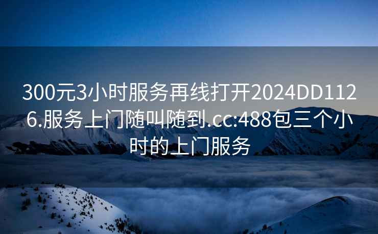 300元3小时服务再线打开2024DD1126.服务上门随叫随到.cc:488包三个小时的上门服务