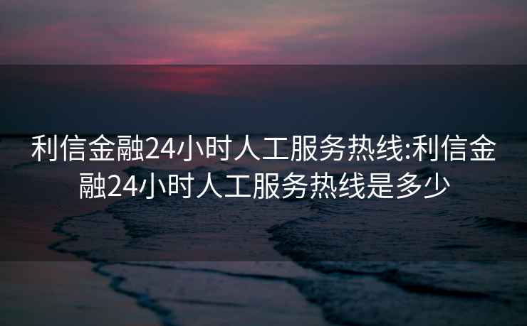 利信金融24小时人工服务热线:利信金融24小时人工服务热线是多少