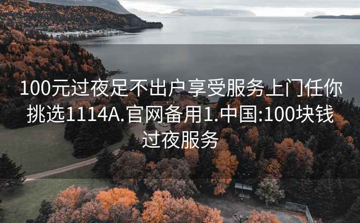 100元过夜足不出户享受服务上门任你挑选1114A.官网备用1.中国:100块钱过夜服务