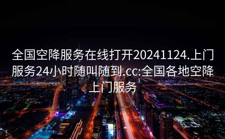 全国空降服务在线打开20241124.上门服务24小时随叫随到.cc:全国各地空降上门服务