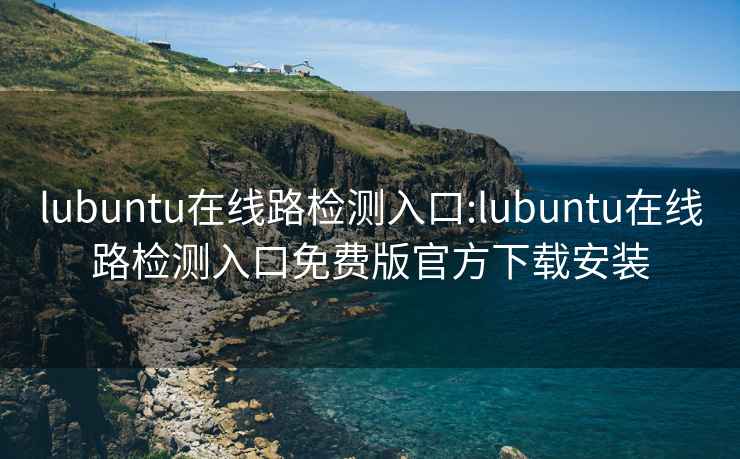 lubuntu在线路检测入口:lubuntu在线路检测入口免费版官方下载安装