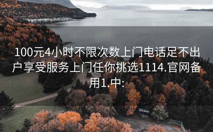 100元4小时不限次数上门电话足不出户享受服务上门任你挑选1114.官网备用1.中: