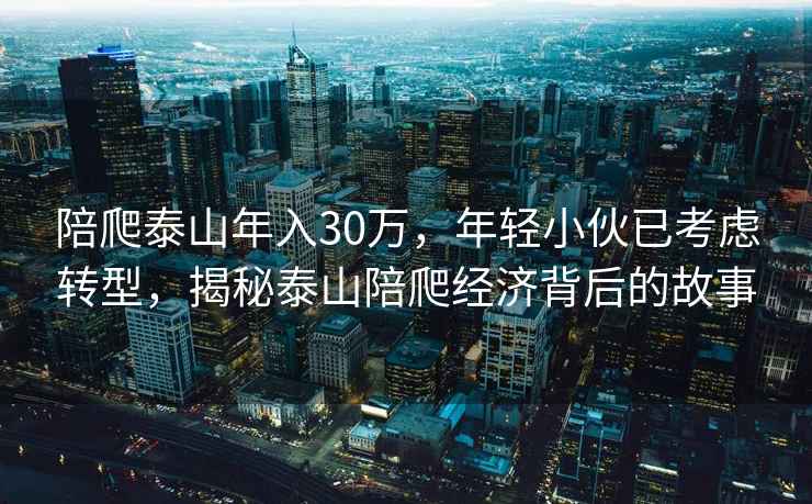 陪爬泰山年入30万，年轻小伙已考虑转型，揭秘泰山陪爬经济背后的故事