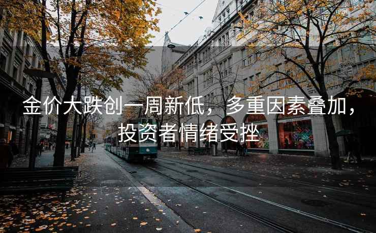 金价大跌创一周新低，多重因素叠加，投资者情绪受挫