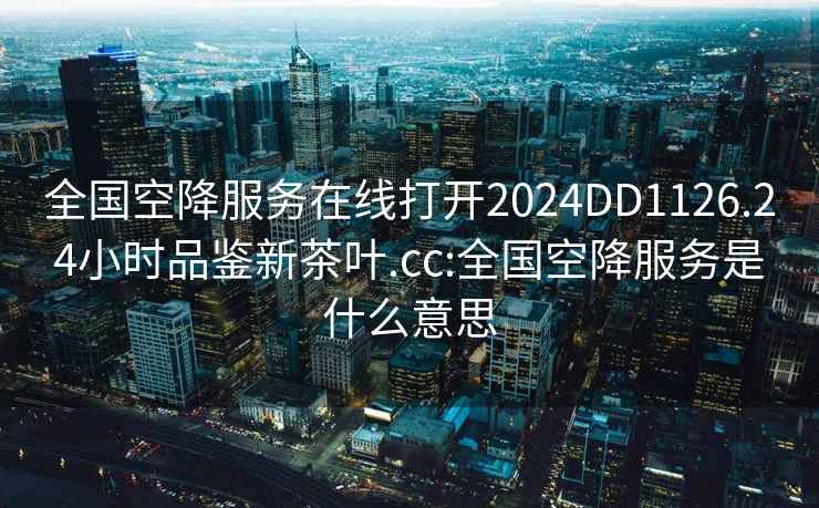 全国空降服务在线打开2024DD1126.24小时品鉴新茶叶.cc:全国空降服务是什么意思