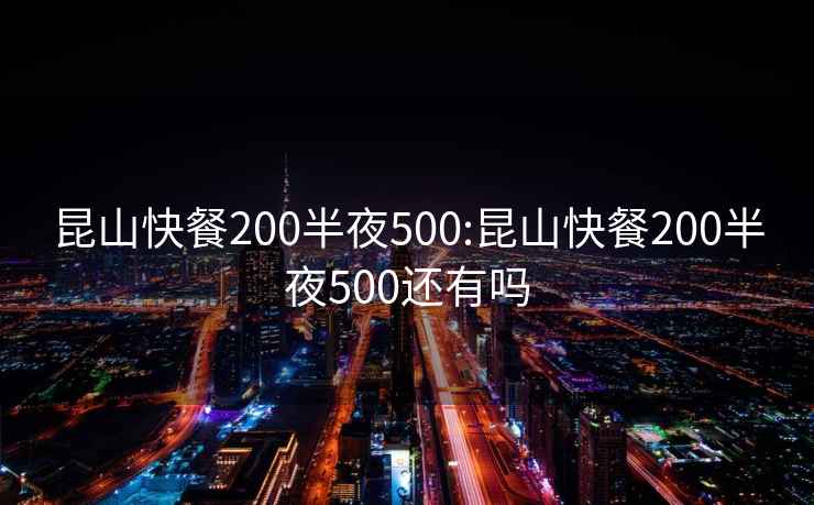 昆山快餐200半夜500:昆山快餐200半夜500还有吗