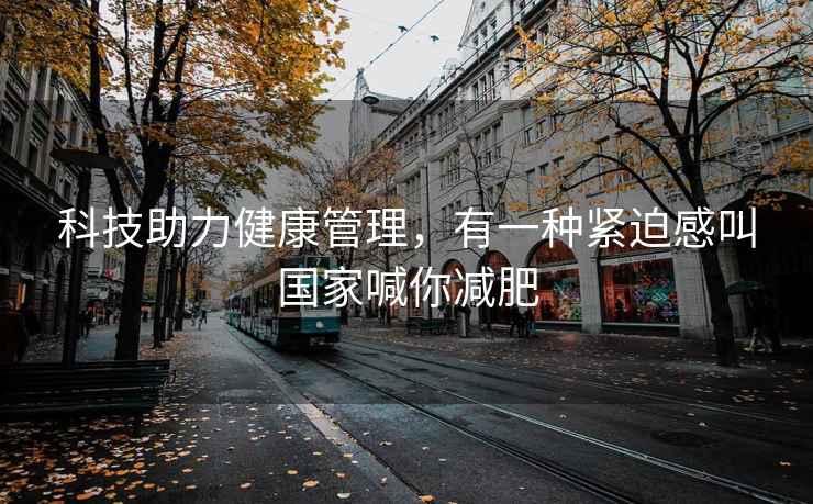 科技助力健康管理，有一种紧迫感叫国家喊你减肥