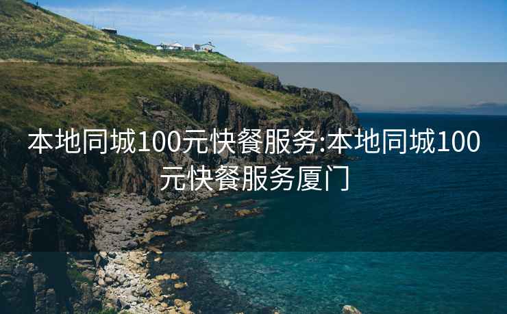 本地同城100元快餐服务:本地同城100元快餐服务厦门