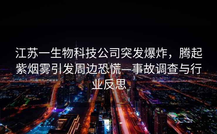 江苏一生物科技公司突发爆炸，腾起紫烟雾引发周边恐慌—事故调查与行业反思