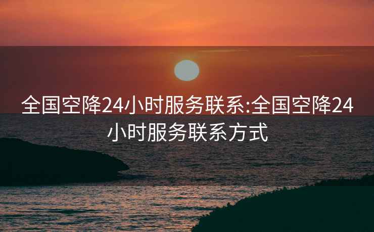 全国空降24小时服务联系:全国空降24小时服务联系方式