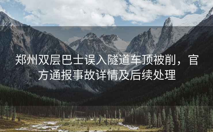 郑州双层巴士误入隧道车顶被削，官方通报事故详情及后续处理