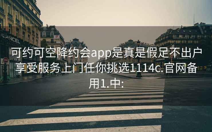 可约可空降约会app是真是假足不出户享受服务上门任你挑选1114c.官网备用1.中: