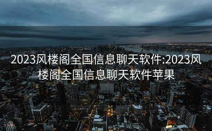 2023风楼阁全国信息聊天软件:2023风楼阁全国信息聊天软件苹果