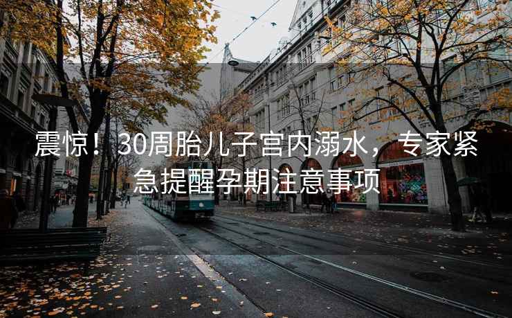 震惊！30周胎儿子宫内溺水，专家紧急提醒孕期注意事项