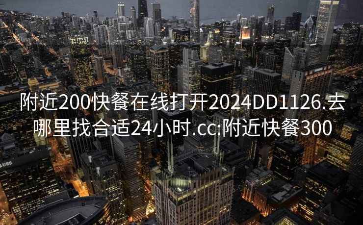 附近200快餐在线打开2024DD1126.去哪里找合适24小时.cc:附近快餐300