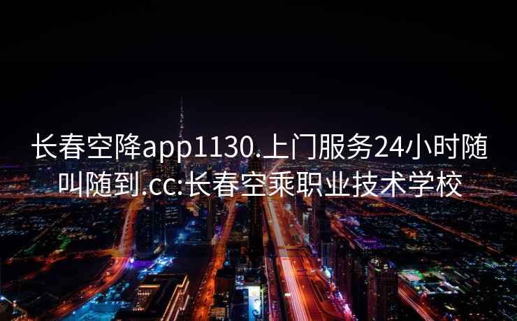 长春空降app1130.上门服务24小时随叫随到.cc:长春空乘职业技术学校