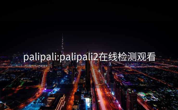 palipali:palipali2在线检测观看