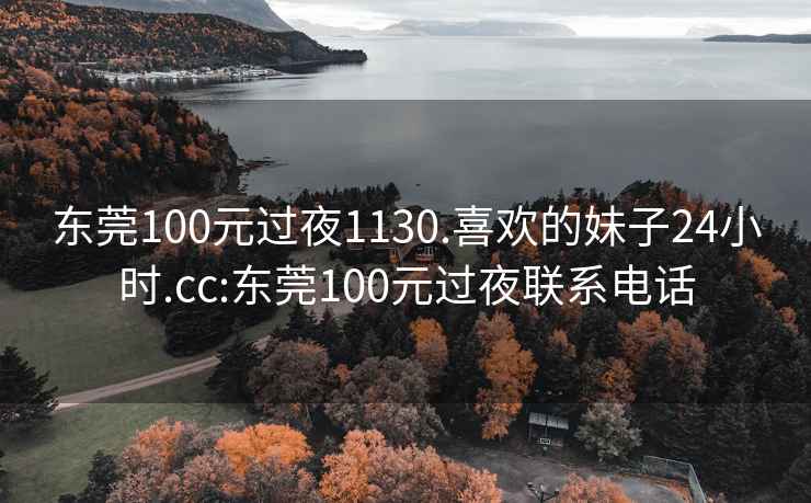 东莞100元过夜1130.喜欢的妹子24小时.cc:东莞100元过夜联系电话