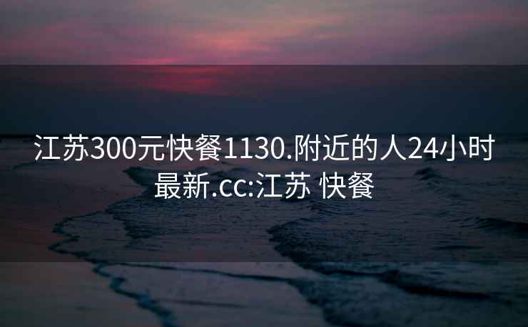 江苏300元快餐1130.附近的人24小时最新.cc:江苏 快餐