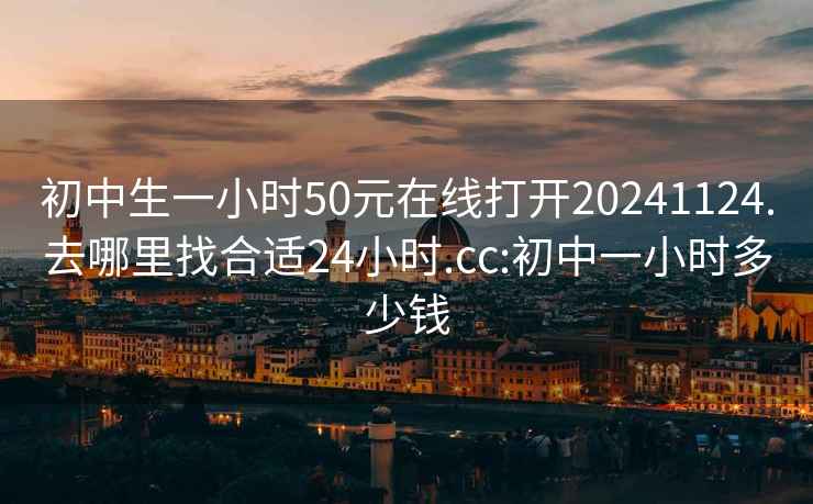 初中生一小时50元在线打开20241124.去哪里找合适24小时.cc:初中一小时多少钱